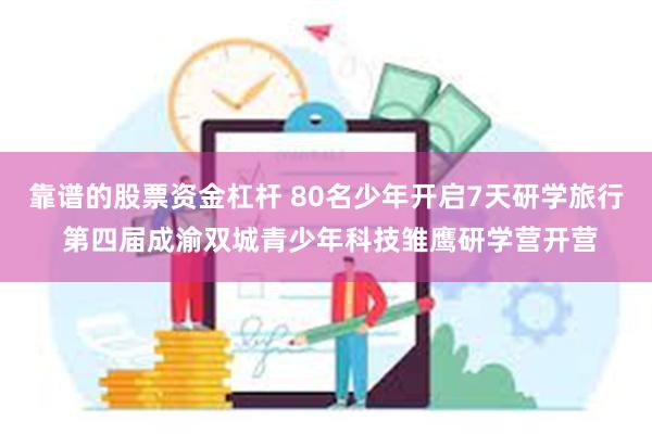 靠谱的股票资金杠杆 80名少年开启7天研学旅行 第四届成渝双城青少年科技雏鹰研学营开营