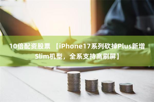 10倍配资股票 【iPhone17系列砍掉Plus新增Slim机型，全系支持高刷屏】