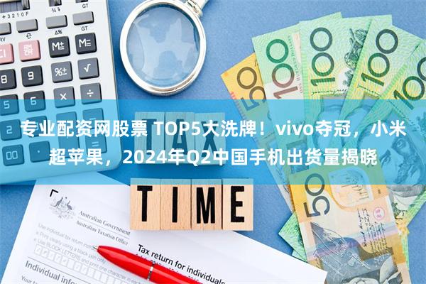 专业配资网股票 TOP5大洗牌！vivo夺冠，小米超苹果，2024年Q2中国手机出货量揭晓