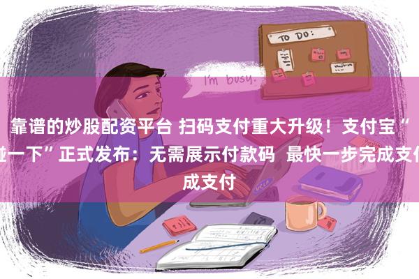 靠谱的炒股配资平台 扫码支付重大升级！支付宝“碰一下”正式发布：无需展示付款码  最快一步完成支付