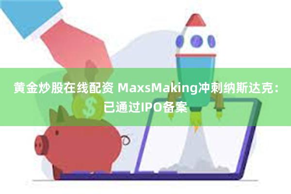 黄金炒股在线配资 MaxsMaking冲刺纳斯达克：已通过IPO备案