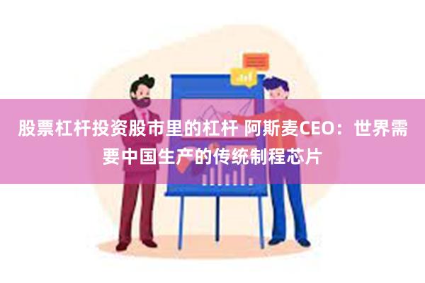 股票杠杆投资股市里的杠杆 阿斯麦CEO：世界需要中国生产的传统制程芯片