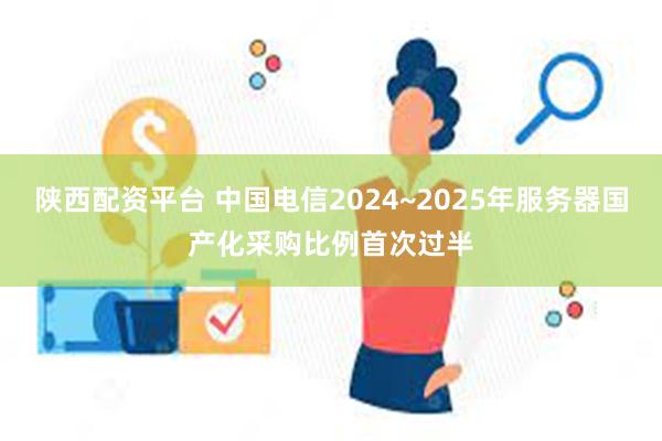 陕西配资平台 中国电信2024~2025年服务器国产化采购比例首次过半