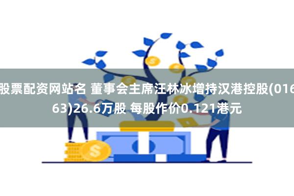 股票配资网站名 董事会主席汪林冰增持汉港控股(01663)26.6万股 每股作价0.121港元