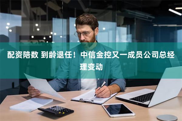 配资陪数 到龄退任！中信金控又一成员公司总经理变动