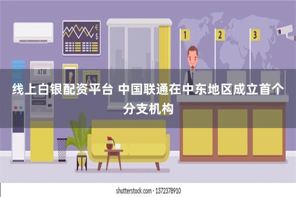 线上白银配资平台 中国联通在中东地区成立首个分支机构