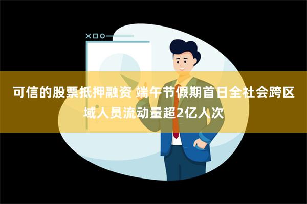 可信的股票抵押融资 端午节假期首日全社会跨区域人员流动量超2亿人次