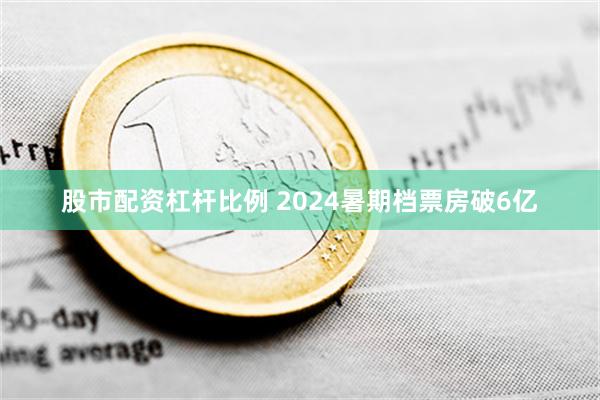 股市配资杠杆比例 2024暑期档票房破6亿