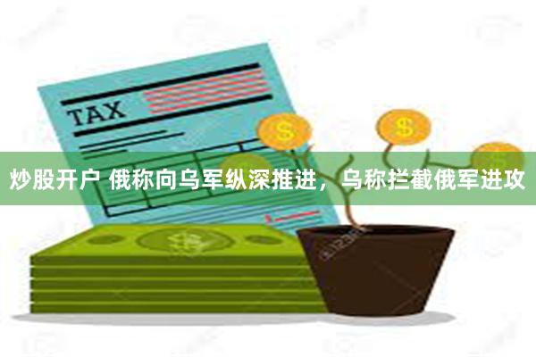 炒股开户 俄称向乌军纵深推进，乌称拦截俄军进攻