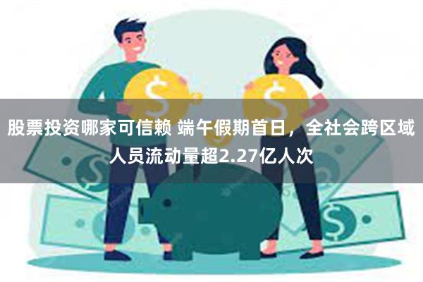 股票投资哪家可信赖 端午假期首日，全社会跨区域人员流动量超2.27亿人次