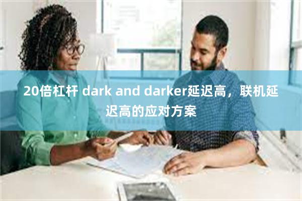 20倍杠杆 dark and darker延迟高，联机延迟高的应对方案