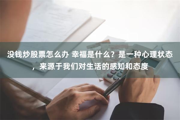 没钱炒股票怎么办 幸福是什么？是一种心理状态，来源于我们对生活的感知和态度