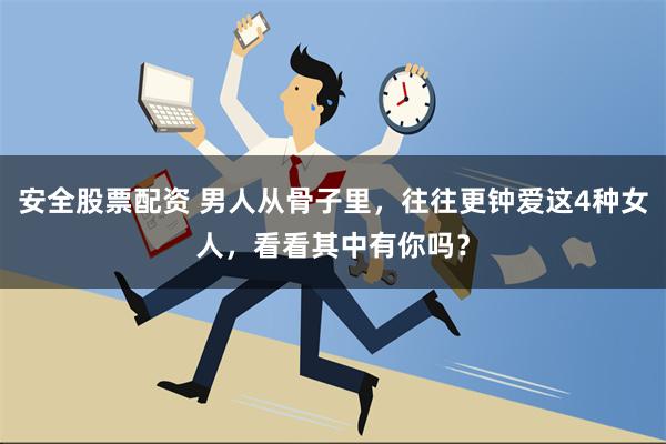 安全股票配资 男人从骨子里，往往更钟爱这4种女人，看看其中有你吗？