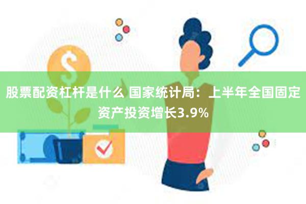 股票配资杠杆是什么 国家统计局：上半年全国固定资产投资增长3.9%