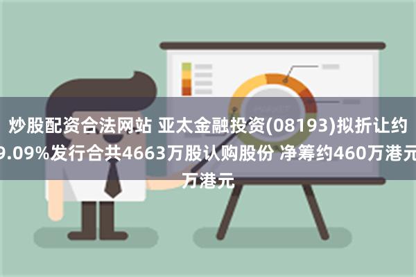 炒股配资合法网站 亚太金融投资(08193)拟折让约9.09%发行合共4663万股认购股份 净筹约460万港元