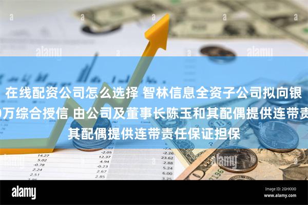 在线配资公司怎么选择 智林信息全资子公司拟向银行申请1000万综合授信 由公司及董事长陈玉和其配偶提供连带责任保证担保