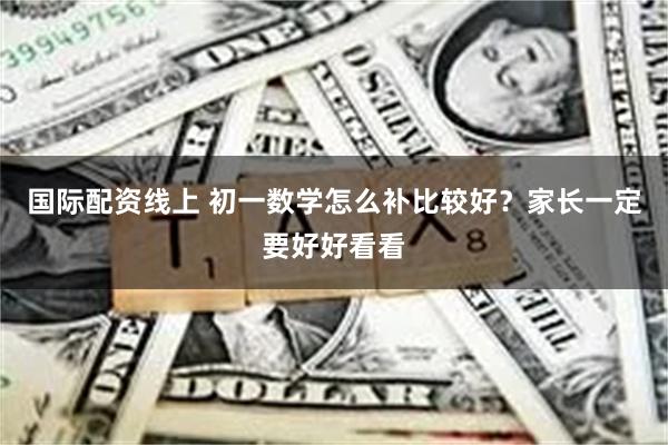 国际配资线上 初一数学怎么补比较好？家长一定要好好看看