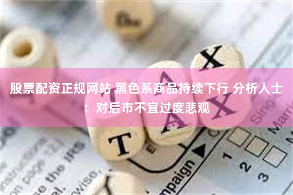 股票配资正规网站 黑色系商品持续下行 分析人士：对后市不宜过度悲观