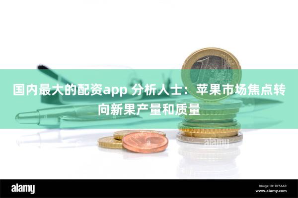 国内最大的配资app 分析人士：苹果市场焦点转向新果产量和质量