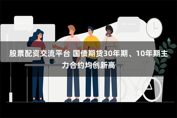 股票配资交流平台 国债期货30年期、10年期主力合约均创新高