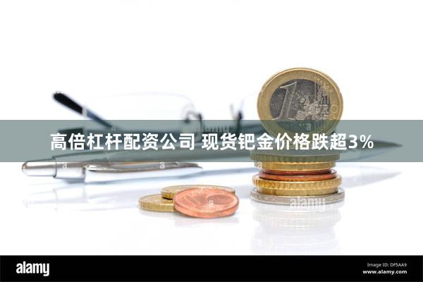 高倍杠杆配资公司 现货钯金价格跌超3%