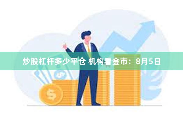 炒股杠杆多少平仓 机构看金市：8月5日