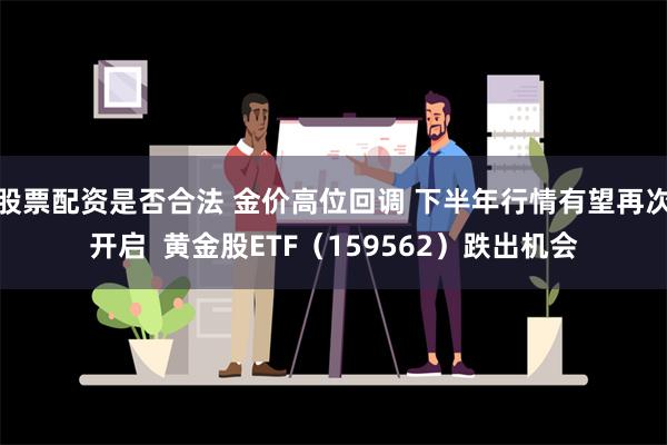 股票配资是否合法 金价高位回调 下半年行情有望再次开启  黄金股ETF（159562）跌出机会