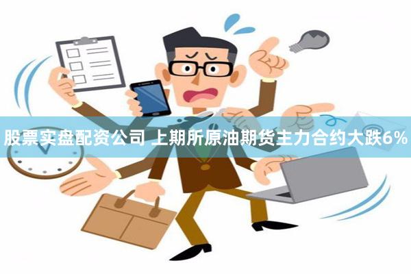 股票实盘配资公司 上期所原油期货主力合约大跌6%