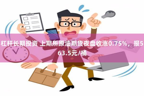 杠杆长期投资 上期所原油期货夜盘收涨0.75%，报563.5元/桶