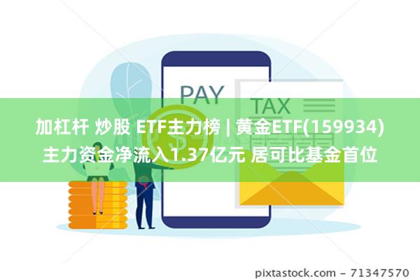 加杠杆 炒股 ETF主力榜 | 黄金ETF(159934)主力资金净流入1.37亿元 居可比基金首位