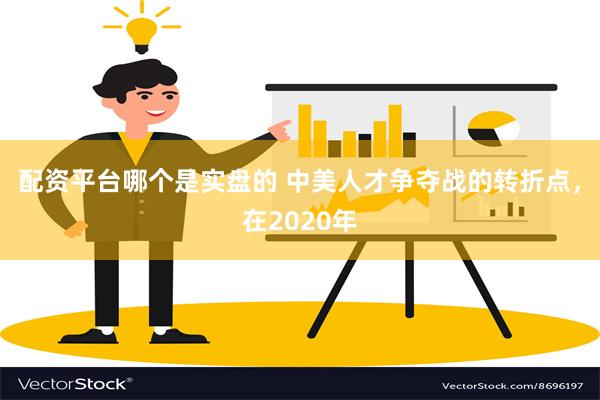 配资平台哪个是实盘的 中美人才争夺战的转折点，在2020年