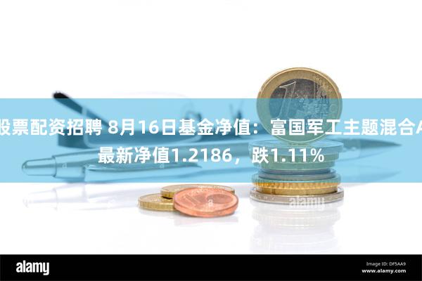 股票配资招聘 8月16日基金净值：富国军工主题混合A最新净值1.2186，跌1.11%