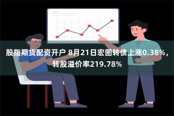 股指期货配资开户 8月21日宏图转债上涨0.38%，转股溢价率219.78%