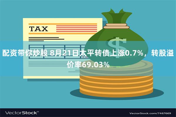 配资带你炒股 8月21日太平转债上涨0.7%，转股溢价率69.03%