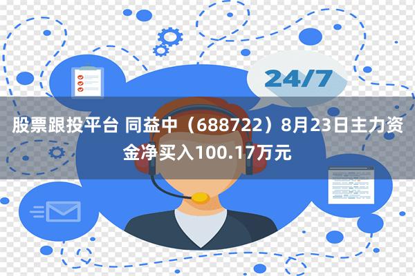 股票跟投平台 同益中（688722）8月23日主力资金净买入100.17万元