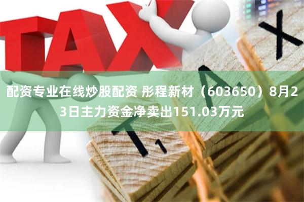 配资专业在线炒股配资 彤程新材（603650）8月23日主力资金净卖出151.03万元