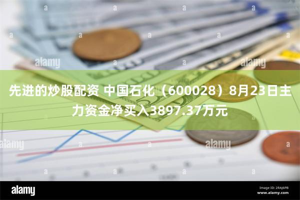 先进的炒股配资 中国石化（600028）8月23日主力资金净买入3897.37万元