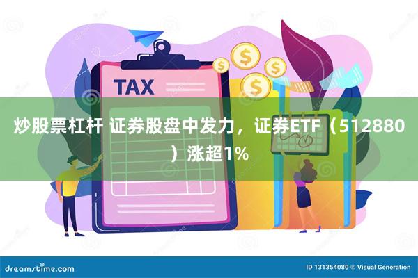 炒股票杠杆 证券股盘中发力，证券ETF（512880）涨超1%