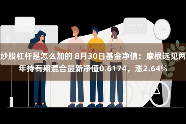 炒股杠杆是怎么加的 8月30日基金净值：摩根远见两年持有期混合最新净值0.6174，涨2.64%