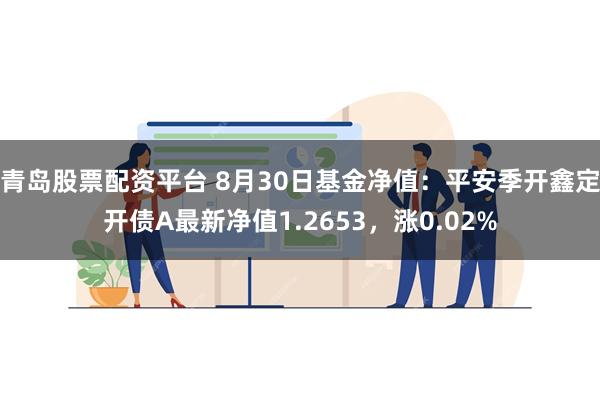 青岛股票配资平台 8月30日基金净值：平安季开鑫定开债A最新净值1.2653，涨0.02%