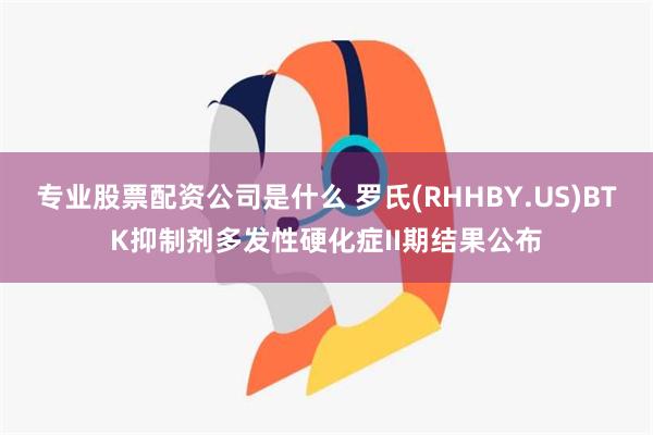 专业股票配资公司是什么 罗氏(RHHBY.US)BTK抑制剂多发性硬化症II期结果公布