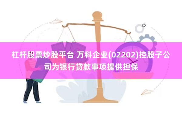 杠杆股票炒股平台 万科企业(02202)控股子公司为银行贷款事项提供担保