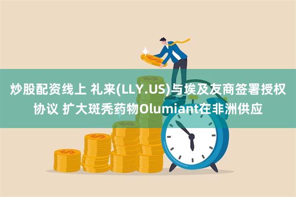 炒股配资线上 礼来(LLY.US)与埃及友商签署授权协议 扩大斑秃药物Olumiant在非洲供应