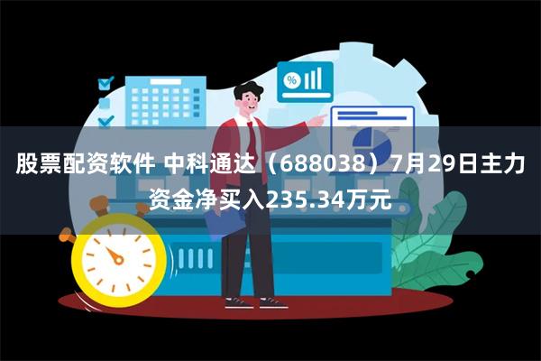 股票配资软件 中科通达（688038）7月29日主力资金净买入235.34万元