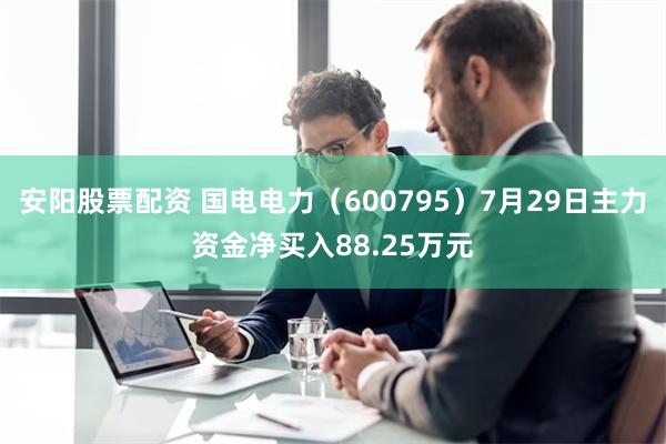 安阳股票配资 国电电力（600795）7月29日主力资金净买入88.25万元