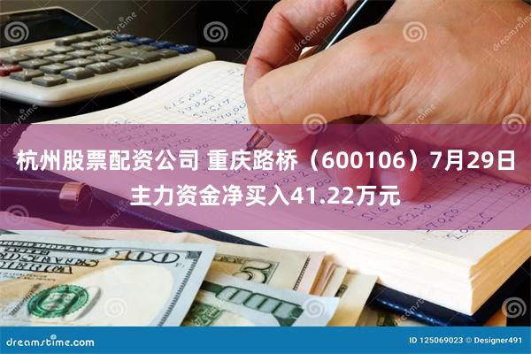 杭州股票配资公司 重庆路桥（600106）7月29日主力资金净买入41.22万元