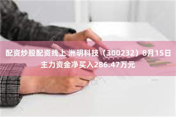 配资炒股配资线上 洲明科技（300232）8月15日主力资金净买入286.47万元