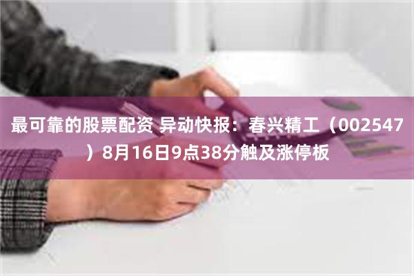 最可靠的股票配资 异动快报：春兴精工（002547）8月16日9点38分触及涨停板