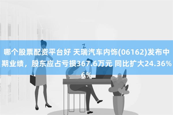 哪个股票配资平台好 天瑞汽车内饰(06162)发布中期业绩，股东应占亏损367.6万元 同比扩大24.36%