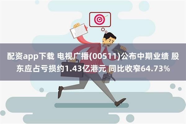 配资app下载 电视广播(00511)公布中期业绩 股东应占亏损约1.43亿港元 同比收窄64.73%